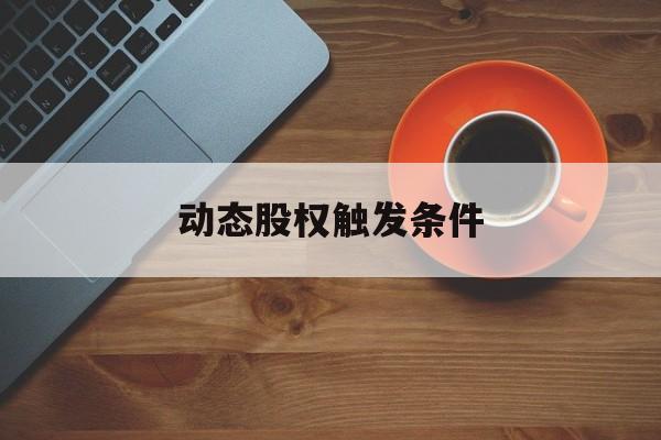 动态股权触发条件(动态股权触发条件包括)陇南市