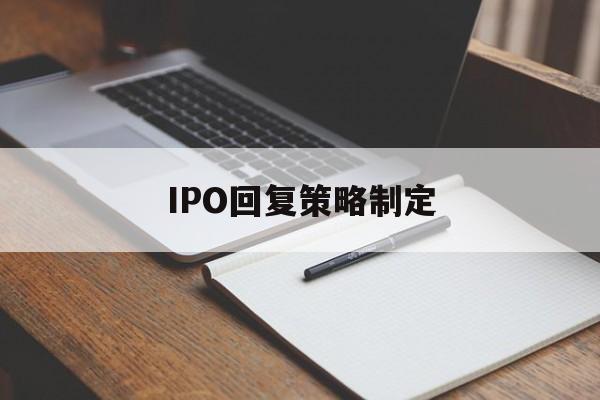 IPO回复策略制定(ipo回复策略制定者是谁)陇南市