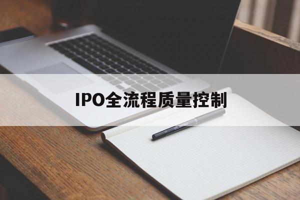 IPO全流程质量控制(ipo全流程质量控制是什么)陇南市